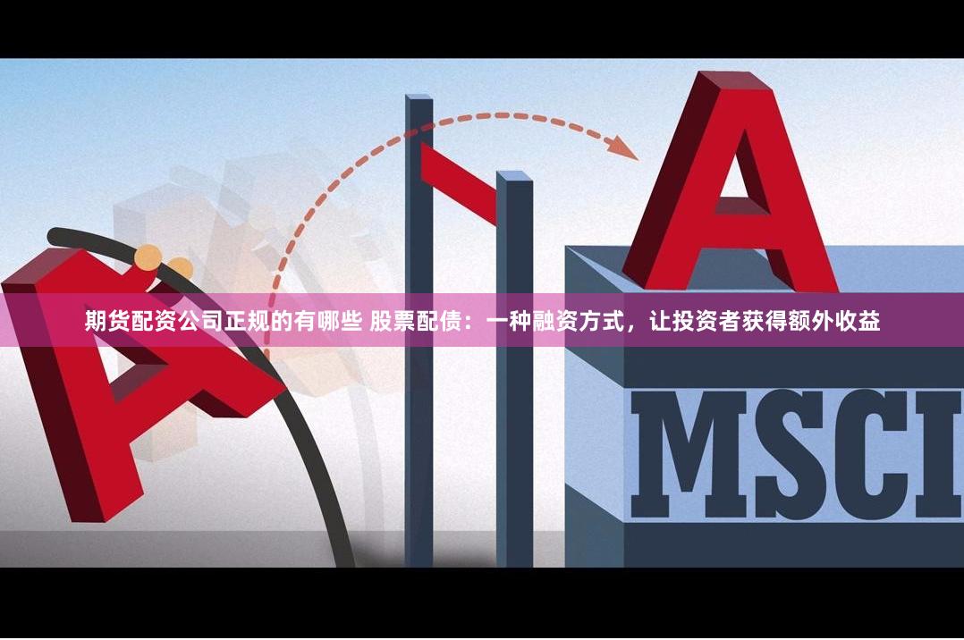 期货配资公司正规的有哪些 股票配债：一种融资方式，让投资者获得额外收益