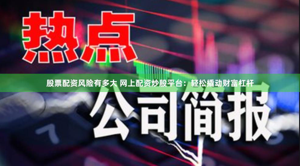 股票配资风险有多大 网上配资炒股平台：轻松撬动财富杠杆