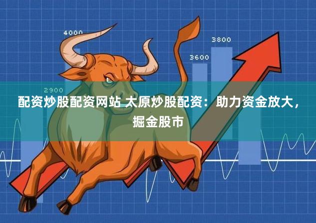 配资炒股配资网站 太原炒股配资：助力资金放大，掘金股市