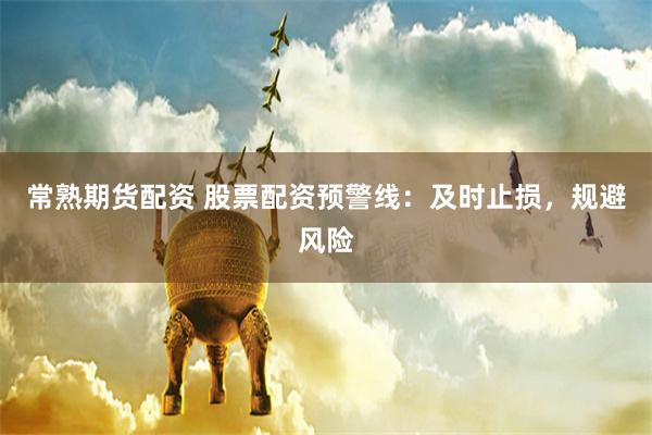 常熟期货配资 股票配资预警线：及时止损，规避风险