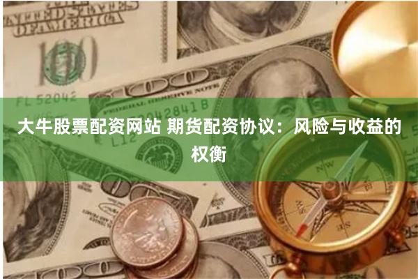 大牛股票配资网站 期货配资协议：风险与收益的权衡