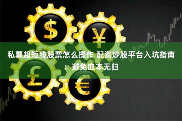 私募超短线股票怎么操作 配资炒股平台入坑指南：避免血本无归