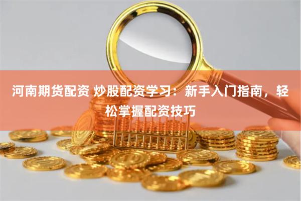 河南期货配资 炒股配资学习：新手入门指南，轻松掌握配资技巧