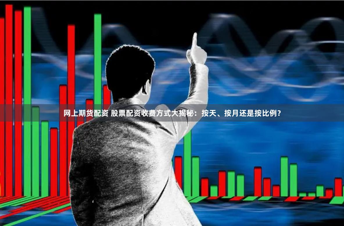 网上期货配资 股票配资收费方式大揭秘：按天、按月还是按比例？