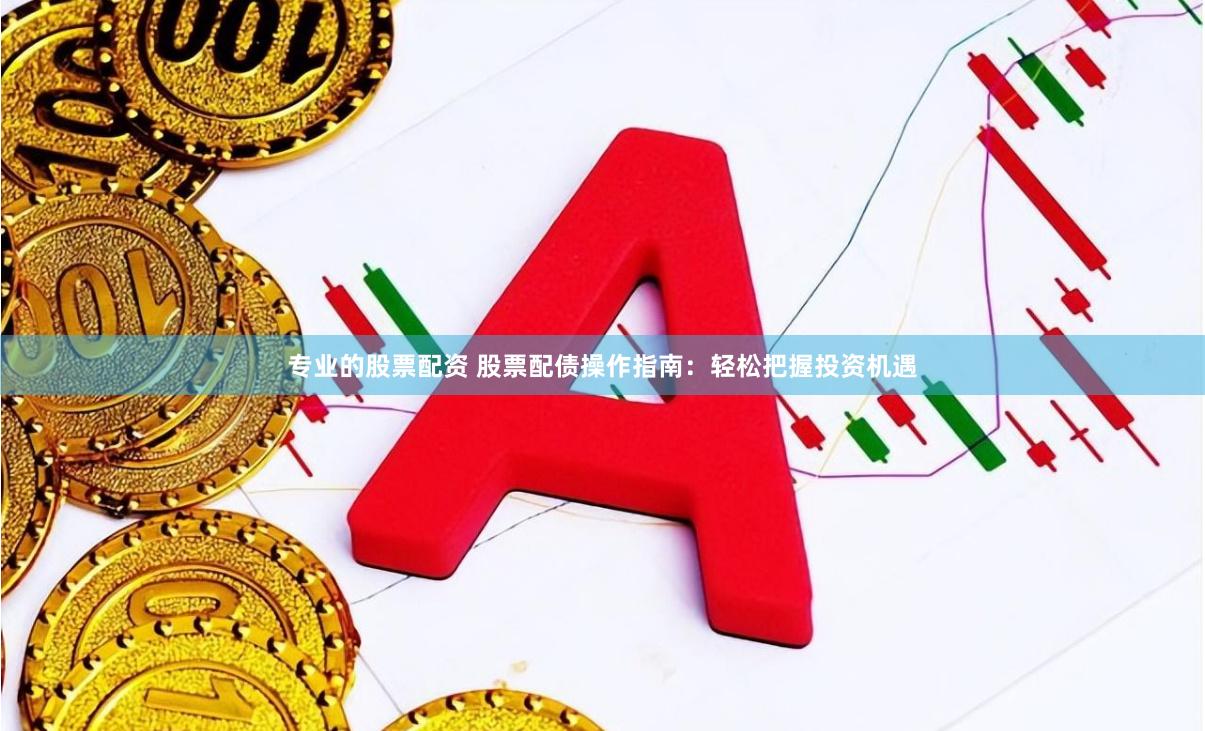 专业的股票配资 股票配债操作指南：轻松把握投资机遇
