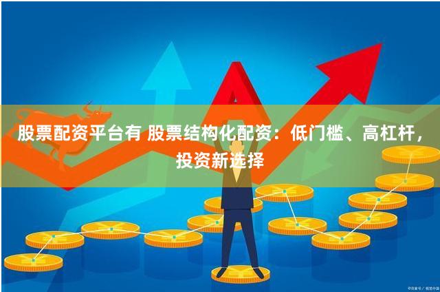 股票配资平台有 股票结构化配资：低门槛、高杠杆，投资新选择