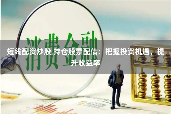 短线配资炒股 持仓股票配债：把握投资机遇，提升收益率