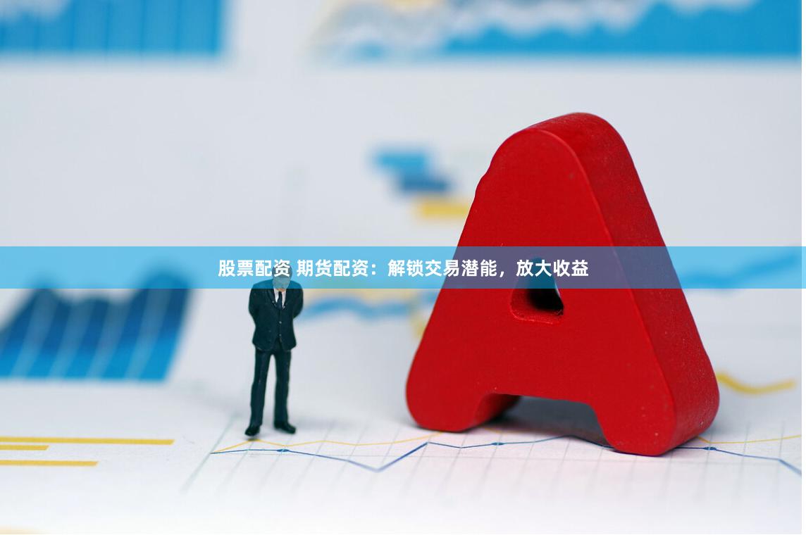 股票配资 期货配资：解锁交易潜能，放大收益