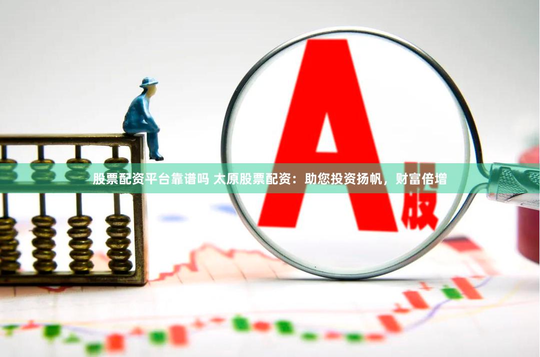 股票配资平台靠谱吗 太原股票配资：助您投资扬帆，财富倍增