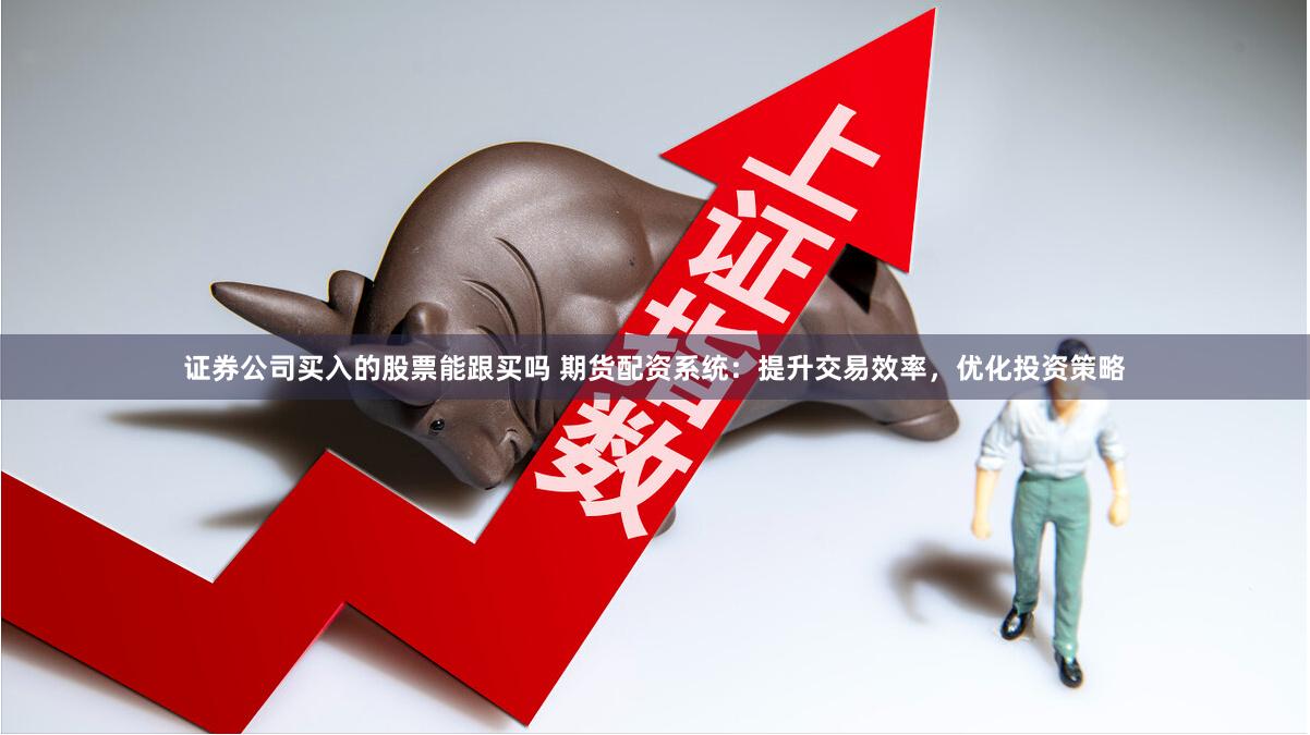 证券公司买入的股票能跟买吗 期货配资系统：提升交易效率，优化投资策略