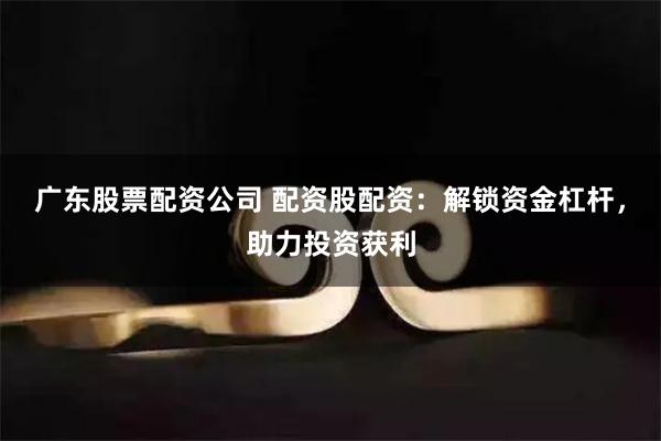 广东股票配资公司 配资股配资：解锁资金杠杆，助力投资获利