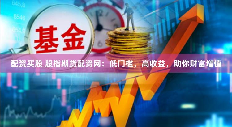 配资买股 股指期货配资网：低门槛，高收益，助你财富增值