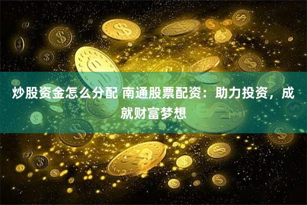 炒股资金怎么分配 南通股票配资：助力投资，成就财富梦想