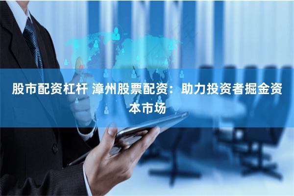股市配资杠杆 漳州股票配资：助力投资者掘金资本市场
