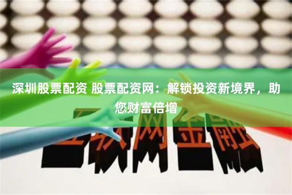 深圳股票配资 股票配资网：解锁投资新境界，助您财富倍增