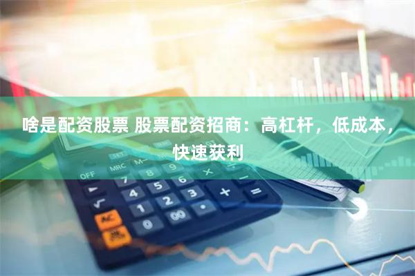 啥是配资股票 股票配资招商：高杠杆，低成本，快速获利