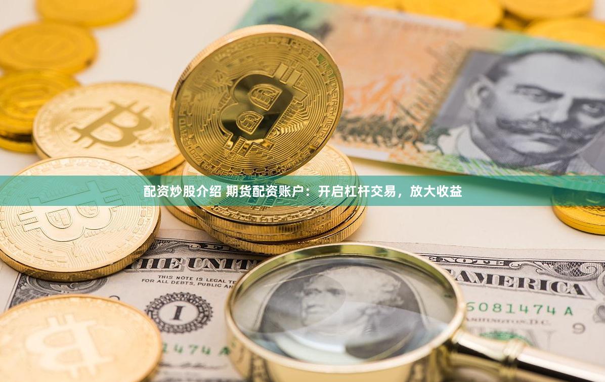 配资炒股介绍 期货配资账户：开启杠杆交易，放大收益
