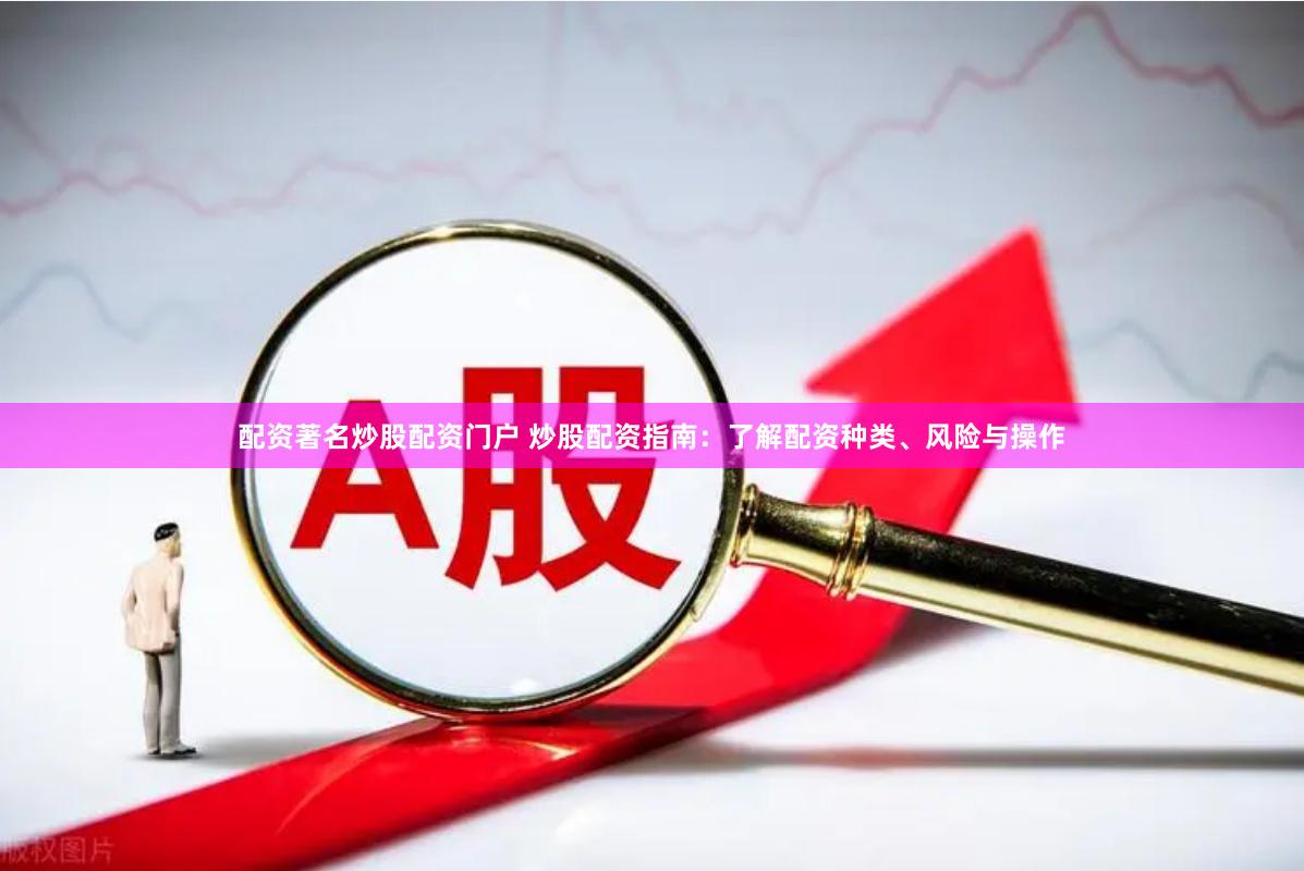 配资著名炒股配资门户 炒股配资指南：了解配资种类、风险与操作