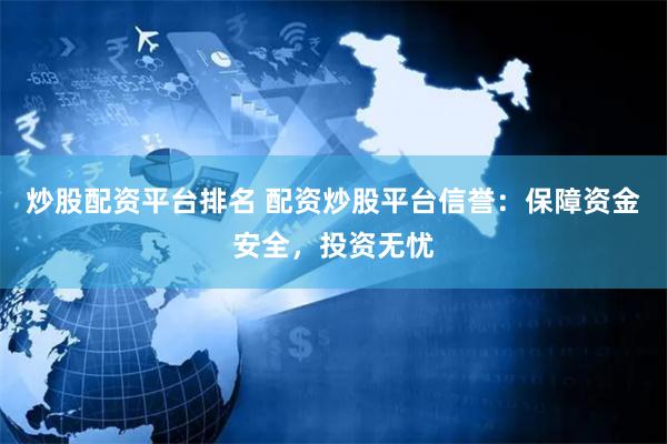 炒股配资平台排名 配资炒股平台信誉：保障资金安全，投资无忧