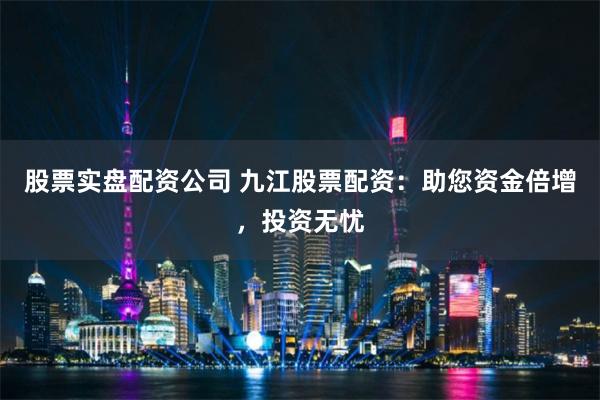 股票实盘配资公司 九江股票配资：助您资金倍增，投资无忧