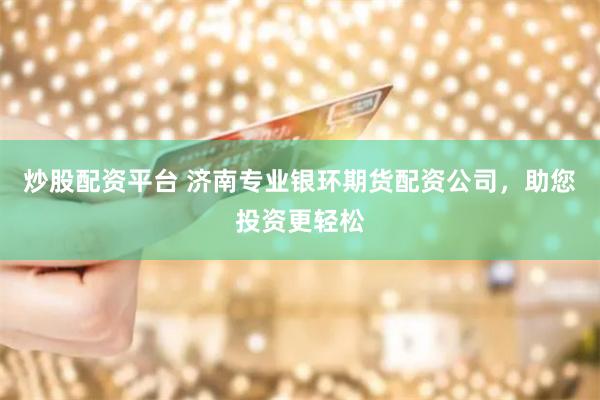 炒股配资平台 济南专业银环期货配资公司,助您投资更轻松