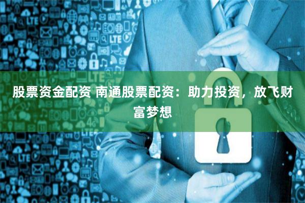 股票资金配资 南通股票配资:助力投资,放飞财富梦想