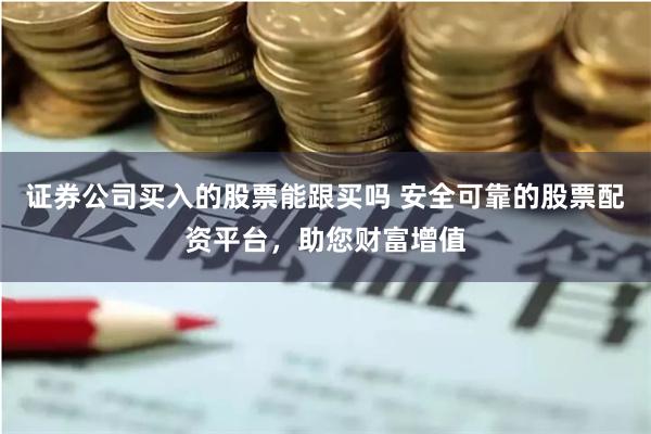 证券公司买入的股票能跟买吗 安全可靠的股票配资平台,助您财富增值