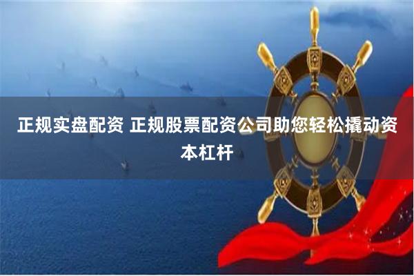 正规实盘配资 正规股票配资公司助您轻松撬动资本杠杆
