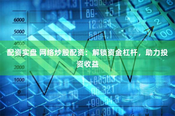 配资实盘 网络炒股配资：解锁资金杠杆，助力投资收益