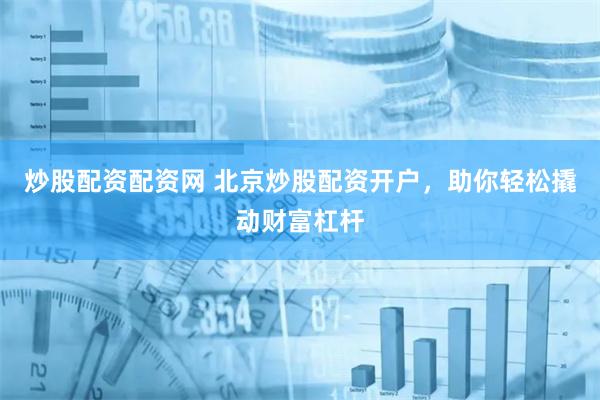 炒股配资配资网 北京炒股配资开户，助你轻松撬动财富杠杆