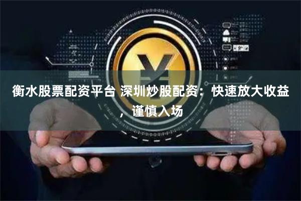 衡水股票配资平台 深圳炒股配资：快速放大收益，谨慎入场